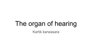 The organ of hearing
Kartik karwasara
 
