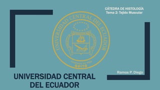 UNIVERSIDAD CENTRAL
DEL ECUADOR
CÁTEDRA DE HISTOLOGÍA
Tema 2: Tejido Muscular
Ramos P. Diego
 