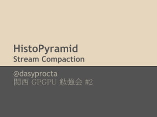 HistoPyramid
Stream Compaction
@dasyprocta
関西 GPGPU 勉強会 #2
 