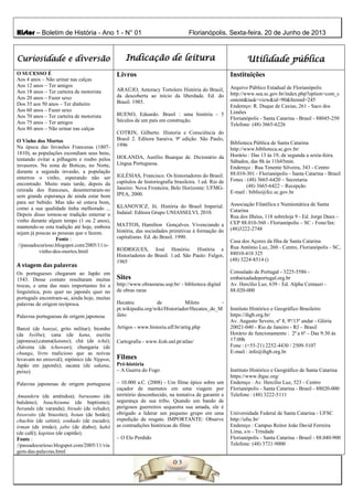 Histor – Boletim de História - Ano 1 - N° 01 Florianópolis, Sexta-feira, 20 de Junho de 2013
Curiosidade e diversão Indicação de leitura Utilidade pública
O SUCESSO É
Aos 4 anos – Não urinar nas calças
Aos 12 anos – Ter amigos
Aos 18 anos – Ter carteira de motorista
Aos 20 anos – Fazer sexo
Dos 35 aos 50 anos – Ter dinheiro
Aos 60 anos – Fazer sexo
Aos 70 anos – Ter carteira de motorista
Aos 75 anos – Ter amigos
Aos 80 anos – Não urinar nas calças
O Vinho dos Mortos
Na época das Invasões Francesas (1807-
1810), as populações escondiam seus bens,
tentando evitar a pilhagem e roubo pelos
invasores. Na zona de Boticas, no Norte,
durante a segunda invasão, a população
enterrou o vinho, esperando não ser
encontrado. Muito mais tarde, depois da
retirada dos franceses, desenterraram-no
sem grande esperança de ainda estar bom
para ser bebido. Mas não só estava bom,
como a sua qualidade tinha melhorado ...
Depois disso tornou-se tradição enterrar o
vinho durante algum tempo (1 ou 2 anos),
mantendo-se esta tradição até hoje, embora
sejam já poucas as pessoas que o fazem.
Fonte :
//passadocurioso.blogspot.com/2005/11/o-
vinho-dos-mortos.html
A viagem das palavras
Os portugueses chegaram ao Japão em
1543. Desse contato resultaram muitas
trocas, e uma das mais importantes foi a
linguística, pois quer no japonês quer no
português encontram-se, ainda hoje, muitas
palavras de origem recíproca.
Palavras portuguesas de origem japonesa
Banzé (de banzai, grito militar); biombo
(de byôbu); cana (de kana, escrita
japonesa);catana(katana); chá (de tchá);
chávena (de tchawan); chungaria (de
chunga, livro malicioso que as noivas
levavam no enxoval); nipónico (de Nippon,
Japão em japonês); sacana (de sakana,
peixe).
Palavras japonesas de origem portuguesa
Amanderu (de amêndoa); barusamo (de
balsâmo); bauchizumu (de baptismo);
beranda (de varanda); birado (de veludo);
bisoroito (de biscoito); botan (de botão);
chuchin (de cetim); esukudo (de escudo);
irman (de irmão); jabo (de diabo); kahii
(de café); kapitan (de capitão).
Fonte :
//passadocurioso.blogspot.com/2005/11/via
gem-das-palavras.html
Livros
ARAÚJO, Antoracy Tortolero História do Brasil,
da descoberta ao início da liberdade. Ed. do
Brasil. 1985.
BUENO, Eduardo. Brasil : uma história - 5
Séculos de um país em construção.
COTRIN, Gilberto. Historia e Consciência do
Brasil 2. Editora Saraiva. 9ª edição. São Paulo,
1996
HOLANDA, Aurélio Buarque de. Dicionário da
Língua Portuguesa.
IGLÉSIAS, Francisco. Os historiadores do Brasil:
capítulos de historiografia brasileira. 1.ed. Rio de
Janeiro: Nova Fronteira; Belo Horizonte: UFMG-
IPEA, 2000.
KLANOVICZ, Jó. História do Brasil Imperial.
Indaial: Editora Grupo UNIASSELVI, 2010.
MATTOS, Hamilton Gonçalves. Vivenciando a
história, das sociedades primitivas à formação do
capitalismo. Ed. do Brasil. 1990.
RODRIGUES, José Honório. História e
Historiadores do Brasil. 1.ed. São Paulo: Fulgor,
1965
Sites
http://www.obrasraras.usp.br/ - biblioteca digital
de obras raras
Hecateu de Mileto -
pt.wikipedia.org/wiki/Historiador/Hecateu_de_M
ileto
Artigos - www.historia.uff.br/artig.php
Cartografia - www.fcsh.unl.pt/atlas/
Filmes
Pré-história
– A Guerra do Fogo
– 10.000 a.C. (2008) - Um filme épico sobre um
caçador de mamutes em uma viagem por
território desconhecido, na tentativa de garantir a
segurança de sua tribo. Quando um bando de
perigosos guerreiros sequestra sua amada, ele é
obrigado a liderar um pequeno grupo em uma
expedição de resgate. IMPORTANTE: Observe
as contradições históricas do filme
– O Elo Perdido
Instituições
Arquivo Público Estadual de Florianópolis
http://www.sea.sc.gov.br/index.php?option=com_c
ontent&task=view&id=90&Itemid=245
Endereço: R. Duque de Caxias, 261 - Saco dos
Limões
Florianópolis - Santa Catarina - Brasil - 88045-250
Telefone: (48) 3665-6226
Biblioteca Pública de Santa Catarina
http://www.biblioteca.sc.gov.br/
Horário : Das 13 às 19, de segunda a sexta-feira.
Sábados, das 8h às 11h45min.
Endereço : Rua Tenente Silveira, 343 - Centro
88.010-301 - Florianópolis - Santa Catarina - Brasil
Fones : (48) 3665-6420 – Secretaria
(48) 3665-6422 – Recepção
E-mail : biblio@fcc.sc.gov.br
Associação Filatélica e Numismática de Santa
Catarina
Rua dos Ilhéus, 118 sobreloja 9 - Ed. Jorge Daux -
CEP 88.010-560 - Florianópolis – SC - Fone/fax:
(48)3222-2748
Casa dos Açores da Ilha de Santa Catarina
Rua Antônio Luz, 260 - Centro, Florianópolis - SC,
88010-410 325
(48) 3224-8514 ()
Consulado de Portugal - 3225-5586 -
embaixadadeportugal.org.br
Av. Hercílio Luz, 639 - Ed. Alpha Centauri -
88.020-000
Instituto Histórico e Geográfico Brasileiro
https://ihgb.org.br/
Av. Augusto Severo, nº 8, 9º/13º andar - Glória
20021-040 - Rio de Janeiro - RJ – Brasil
Horário de funcionamento : 2ª a 6ª – Das 9:30 às
17:00h
Fone : (+55-21) 2252-4430 / 2509-5107
E-mail : info@ihgb.org.br
Instituto Histórico e Geográfico de Santa Catarina
https://www.ihgsc.org/
Endereço : Av. Hercílio Luz, 523 - Centro
Florianópolis - Santa Catarina - Brasil - 88020-000
Telefone : (48) 3222-5111
Universidade Federal de Santa Catarina - UFSC
http://ufsc.br/
Endereço : Campus Reitor João David Ferreira
Lima, s/n - Trindade
Florianópolis - Santa Catarina - Brasil - 88.040-900
Telefone: (48) 3721-9000
 