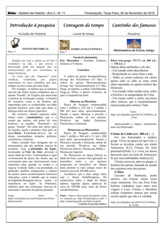 Histor – Boletim de História - Ano 2 - N° 11 Florianópolis, Terça Feira, 06 de Novembro de 2018
Introdução à pesquisa
Divisões da História
Contagem do tempo
Linha do tempo
Cantinho dos famosos
Pioneiros
FONTES HISTÓRICAS
Parte 11
Fonte : Autor e Internet
TEORIA EVOLUCIONISTA
Parte 7
Históriadores da Grécia Antiga
Sempre nos vem a cabeça se tal fato é
verdadeiro ou não, e que provas o
Historiador pode dar daquele fato ou
acontecimento, por isso recorremos às
fontes históricas.
Às vezes elas são “impostas” como
verídicas, verdadeiras, por grupos
importantes no meio científico, por isso,
sempre recorra a mais que uma fonte.
Por exemplo : as túnicas que os romanos
usavam são fontes menos complexas que o
poema “Eneida”, de Virgílio, que narra toda
a história da civilização romana. A história
do vestuário, como a da literária, são
importantes para se compreender um dado
período histórico, pois cada uma delas se
debruça sobre um objeto específico.
Há, inclusive, estudos especiais sobre
fontes como a numismática, que é o
estudo que analisa, sob ponto de vista
histórico, as moedas. “Numisma”, em
grego, “moeda”. Por meio dos vários tipos
de moedas, desde a primeira, feita pelo rei
persa Dario I (chamada dárico), até as
atuais, testemunham situações políticas,
econômicas e culturais.
Outro exemplo bem instigante são os
monumentos, que são, também, marcos de
memória. Veja as pirâmides do Egito,
localizadas no Vale de Gizé, próximo à
atual cidade de Cairo. Testemunham o vigor
civilizacional da época dos faraós, que as
construíram para que funcionassem como
mausoléus para guardar os corpos e a
riqueza. Contudo, dada a sua perenidade, as
pirâmides também compuseram o cenário
de muitos outros acontecimentos históricos
relevantes, como a batalha que as tropas
de Napoleão Bonaparte travou contra os
mamelucos no Egito. As Pirâmides,
milênios após sua construção, estavam lá,
marcando a memória de glórias passadas.
Fonte : Autor e
https://escolakids.uol.com.br/historia/as-fontes-
historicas.htm
Teoria Evolucionista
Era Mezozóica - Períodos Triássico,
Jurássico e Cretáceo.
Cenozóico
A ordem de peixes Scorpaeniformes
diverge dos Perciformes (15 Ma). A
ordem de peixes Pleuronectiformes
diverge dos Tetraodontiformes (15 Ma).
Surge, no Quênia, a ordem Tubulidentata.
Surge,na África, o gênero Acinonix, da
qual o Guepardo faz parte
Plioceno ou Pliocénico
Época do Neogeno compreendida
entre 5 milhões e 332 mil e 1 milhão e
806 mil anos atrás, aproximadamente.
Sucede a época Miocena e precede a
Pleistocena, ambas de seu período.
Divide-se nas idades Zancleana,
Piacenziana e Gelasiana.
Pleistoceno ou Plistocénico
Época do Neogeno compreendida
entre 1 milhão e 806 mil e 11 mil e 500
anos atrás, aproximadamente. Sucede a
Pliocena e precede a Holocena, ambas de
seu período. Divide-se nas idades
Pleistocena Inferior, Pleistocena Média e
Pleistocena Superior.
No Pleistoceno ou época Glacial ou
Idade do Gelo, ocorreu vasta glaciação no
hemisfério norte e em menores
proporções no hemisfério sul. Datam
deste período os mais antigos restos do
homem (cerca de 450.000 anos).
Acredita-se que o mais antigo deles
seja o Homo heidelbergensis. Há
controvérsia sobre a idade do Homo
sapiens; segundo alguns, apareceu há
cerca de 250.000 anos, antes do Homo
neanderthalensis.
Fonte : Autor e vários locais da internet, como
ww.wikipedia.org, http://humanorigins.si.edu/ e
http://archaeologyinfo.com/hall-of-skulls/
Continua no próximo número
Éforo (em grego: ?f????; ca. 405 a.C.
— 330 a.C.) –
Outras obras atribuídas a ele são:
- Um tratado sobre descobertas
- Respeitando as coisas boas e más
- Sobre as coisas notáveis em vários
países (não se sabe se estas eram
obras separadas ou apenas trechos das
Historiai)
- Um tratado sobre minha terra, sobre
a história e as antiguidades de Cima
- Um ensaio sobre o estilo, sua única
obra retórica, que é ocasionalmente
mencionada pelo retórico Teão
Fonte :
https://pt.wikipedia.org/wiki/%C3%89foro_de
_Cime
Aproveitando o espaço, incluiremos
mais um Historiador
Ctésias de Cnido (cer. 400 a.C. - )
Foi um historiador e médico
grego. Viveu na época em que Ciro, o
Jovem se revoltou contra seu irmão
Artaxerxes II.[1] Ctésias foi feito
prisioneiro[Nota 1] e viveu em honra
dezessete anos na corte de Artaxerxes
II, por suas habilidades médicas.[1]
Ctésias escreveu, para os gregos, a
história dos persas, baseada no estudo
dos registros reais dos persas.
Crítica
Luciano de Samósata, poeta
satírico, cita Ctésias várias vezes
como mentiroso. Em seu livro Uma
história verdadeira (que narra uma
viagem à Lua), Ctésias e Heródoto
sofrem tormentos eternos por terem
escrito aquilo que não é a verdade
https://pt.wikipedia.org/wiki/Ct%C3%A9sias_
de_Cnido
 