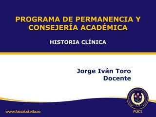 PROGRAMA DE PERMANENCIA Y
CONSEJERÍA ACADÉMICA
Jorge Iván Toro
Docente
HISTORIA CLÍNICA
 