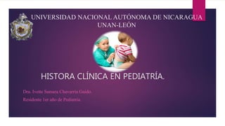 HISTORA CLÍNICA EN PEDIATRÍA.
Dra. Ivette Samara Chavarría Guido.
Residente 1er año de Pediatría.
UNIVERSIDAD NACIONAL AUTÓNOMA DE NICARAGUA
UNAN-LEÓN
 