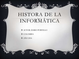 HISTORA DE LA
INFORMÁTICA
 AUTOR: DARIO PORTILLO
 COLOMBIA
 AÑO 2016
 