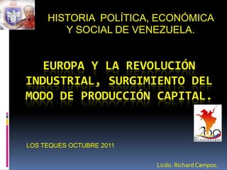 HISTORIA  POLÍTICA, ECONÓMICA Y SOCIAL DE VENEZUELA. EUROPA Y LA REVOLUCIÓN INDUSTRIAL, SURGIMIENTO DEL MODO DE PRODUCCIÓN CAPITAL. LOS TEQUES OCTUBRE 2011 Licdo. Richard Campos. 