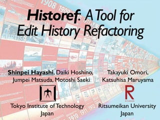 Historef: ATool for
Edit History Refactoring
Ritsumeikan University
Japan
Takayuki Omori,
Katsuhisa Maruyama
Tokyo Institute of Technology
Japan
Shinpei Hayashi, Daiki Hoshino,
Jumpei Matsuda, Motoshi Saeki
 