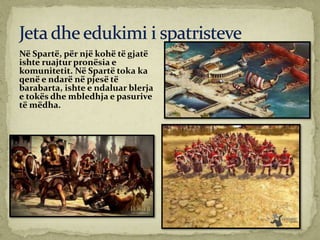 Në Spartë, për një kohë të gjatë
ishte ruajtur pronësia e
komunitetit. Në Spartë toka ka
qenë e ndarë në pjesë të
barabarta, ishte e ndaluar blerja
e tokës dhe mbledhja e pasurive
të mëdha.
 