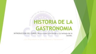HISTORIA DE LA
GASTRONOMIA
INTRODUCCION DEL CURSO, De lo crudo a lo cocido y La ventaja de lo
cocido.
 