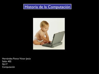 Historia de la Computación Hernández Ponce Víctor Jesús Salón 402 NL17 Computación 