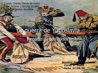 La guerra de Yugoslavia Reparto de territorios Nombre: Héctor Zamorano Curso: 4º medio fecha :27/08/09 Colegio Charles Darwin de castro Dpto: historia y ciencias sociales Profesor: Cristian Gonzáles   