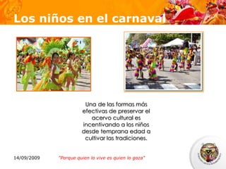 Los niños en el carnaval




                        Una de las formas más
                       efectivas de preservar el
                          acervo cultural es
                       incentivando a los niños
                       desde temprana edad a
                        cultivar las tradiciones.


14/09/2009   "Porque quien lo vive es quien lo goza"
 