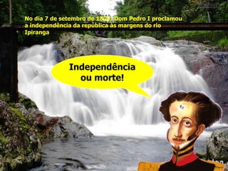 Independência ou morte! No dia 7 de setembro de 1822, Dom Pedro I proclamou a independência da república às margens do rio Ipiranga 