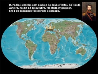 D. Pedro I contou, com o apoio do povo e voltou ao Rio de Janeiro, no dia 12 de outubro, foi eleito imperador. Em 1 de dezembro foi sagrado e coroado. 