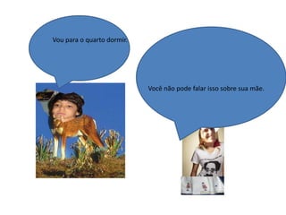 Vou para o quarto dormir.Você não pode falar isso sobre sua mãe.