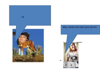  - Tá. Max, ainda está cedo para dormir.
