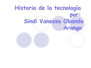 Historia de la tecnología  por:  Sindi Vanessa Obando Arango   