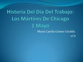 Historia Del Día Del Trabajo: Los Mártires De Chicago1 Mayo María Camila Gómez Giraldo. 10°a 