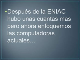 •Después de la ENIAC
 hubo unas cuantas mas
 pero ahora enfoquemos
 las computadoras
 actuales…
 