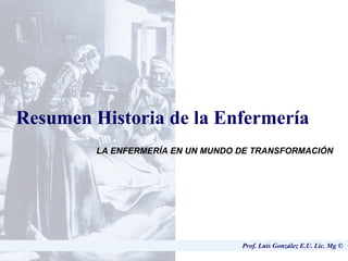 Prof. Luís González E.U. Lic. Mg ©  Resumen Historia de la Enfermería LA ENFERMERÍA EN UN MUNDO DE TRANSFORMACIÓN   