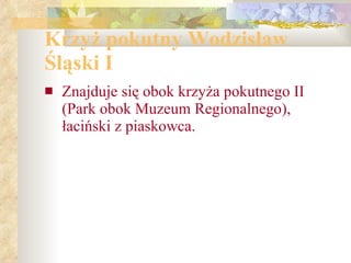 Krzy ż  pokutny Wodzis ł aw  Ś l ą ski I Znajduje się obok krzyża pokutnego II (Park obok Muzeum Regionalnego), łaciński z piaskowca. 