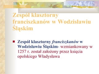 Zespół klasztorny franciszkanów w Wodzisławiu Śląskim Zespół klasztorny  franciszkanów  w Wodzisławiu Śląskim -   wzmiankowany w 1257 r. został założony przez księcia opolskiego Władysława 