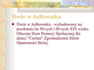 Dwór w Jedłowniku Dwór w Jedłowniku - wybudowany na przełomie lat 50-tych i 60-tych XIX wieku. Obecnie Dom Pomocy Społecznej dla dzieci "Caritas" Zgromadzenia Sióstr Opatrzności Bożej. 