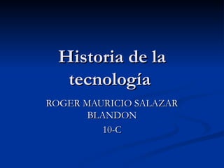 Historia de la tecnología  ROGER MAURICIO SALAZAR BLANDON 10-C 