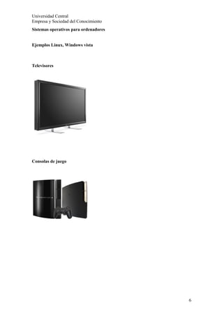 Universidad Central
Empresa y Sociedad del Conocimiento
Sistemas operativos para ordenadores


Ejemplos Linux, Windows vista



Televisores




Consolas de juego




                                       6
 