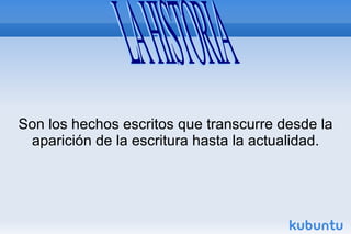 Son los hechos escritos que transcurre desde la aparición de la escritura hasta la actualidad. LA HISTORIA 