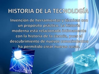HISTORIA DE LA TECNOLOGÍA Invención de herramientas y técnicas con un propósito práctico. La historia moderna está relacionada íntimamente con la historia de la ciencia, pues el descubrimiento de nuevos conocimientos ha permitido crear nuevas cosas. 
