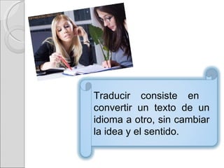 Traducir consiste en  convertir un texto de un idioma a otro, sin cambiar la idea y el sentido. 