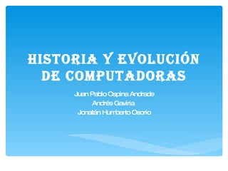 Historia y evolución de computadoras Juan Pablo Ospina Andrade Andrés Gaviria  Jonatán Humberto Osorio 