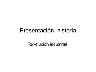 Presentación historia
Revolución industrial
 