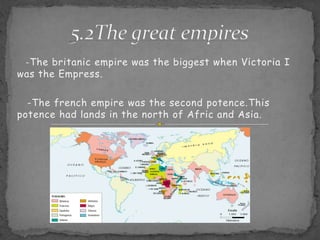 5.2The greatempires-Thebritanicempirewasthebiggestwhen Victoria I wastheEmpress.   -Thefrenchempirewasthesecondpotence.Thispotencehadlands in thenorth of Afric and Asia. 