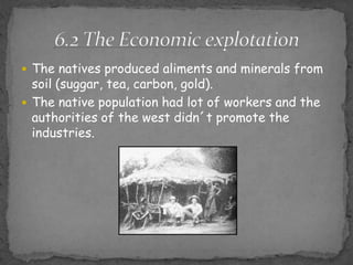Thenativesproducedaliments and mineralsfromsoil (suggar, tea, carbon, gold).Thenativepopulationhadlot of workers and theauthorities of thewestdidn´tpromotetheindustries.6.2 The Economicexplotation