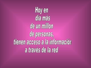 Hoy en día más  de un millon  de personas, tienen acceso a la información  a través de la red 