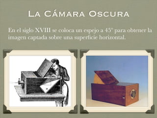 La Cámara Oscura
En el siglo XVIII se coloca un espejo a 45º para obtener la
imagen captada sobre una superﬁcie horizontal.
 