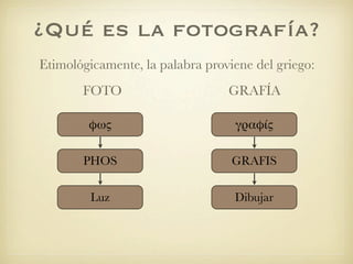 ¿Qué es la fotografía?
Etimológicamente, la palabra proviene del griego:
       FOTO                      GRAFÍA

        ...