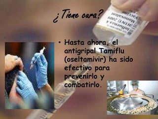 ¿Tiene cura?

• Hasta ahora, el
  antigripal Tamiflu
  (oseltamivir) ha sido
  efectivo para
  prevenirlo y
  combatirlo.
 