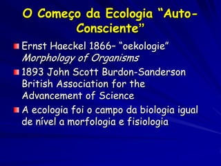 O Começo da Ecologia “Auto-
       Consciente”
Ernst Haeckel 1866– “oekologie”
Morphology of Organisms
1893 John Scott Bur...