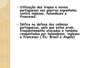 Quais foram as razões que levaram à restauração da independência de Portugal em 1640?A crise do Império Espanhol , na 1ª metade do século XVII, provocada, essencialmente, por dois motivos:- A diminuição das remessas de ouro e prata da América; - O envolvimento da Espanha em guerras (Guerra dos Trinta Anos, 1618-1648) e revoltas internas (ex: Revolta da Catalunha) que levou ao aumento dos impostos causado pelos reis espanhóis. 