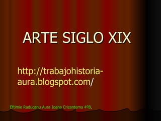 ARTE SIGLO XIX Eftimie Raducanu Aura Ioana Crizantema 4ºB . http :// trabajohistoria - aura.blogspot.com /   