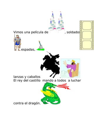 Vimos una película de          , soldados,




    espadas,




lanzas y caballos             .
El rey del castillo mando a todos a luchar




contra el dragón.
 