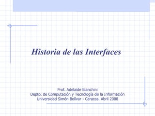 Historia de las Interfaces Prof. Adelaide Bianchini Depto. de Computación y Tecnología de la Información Universidad Simón Bolívar - Caracas. Abril 2008 
