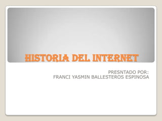 HISTORIA DEL INTERNET PRESNTADO POR: FRANCI YASMIN BALLESTEROS ESPINOSA 