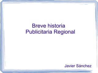 Breve historia
Publicitaria Regional




                Javier Sánchez
 