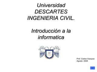 de 13 Universidad DESCARTES INGENIERIA CIVIL. Introducción a la informatica Prof. Carlos Vazquez Agosto  2008 