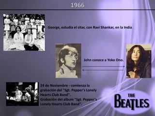 1966George, estudia el sitar, con RaviShankar, en la India.John conoce a YokoOno.24 de Noviembre - comienza la grabación del "Sgt.Pepper's Lonely Hearts Club Band". Grabación del album "Sgt. Pepper's Lonely Hearts Club Band".  