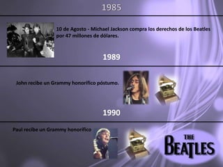 198510 de Agosto - Michael Jackson compra los derechos de los Beatles por 47 millones de dólares. 1989John recibe un Grammy honorífico póstumo. 1990Paul recibe un Grammy honorífico