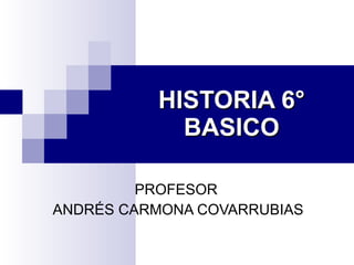 HISTORIA 6° BASICO PROFESOR  ANDRÉS CARMONA COVARRUBIAS 